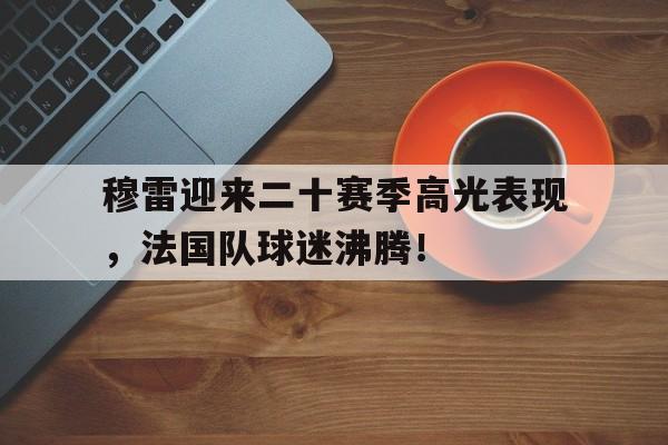 穆雷迎来二十赛季高光表现，法国队球迷沸腾！的简单介绍爱游戏 ayx 登录入口